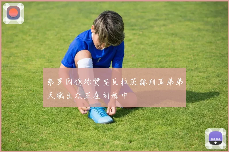 弗罗因德称赞克瓦拉茨赫利亚弟弟天赋出众正在训练中