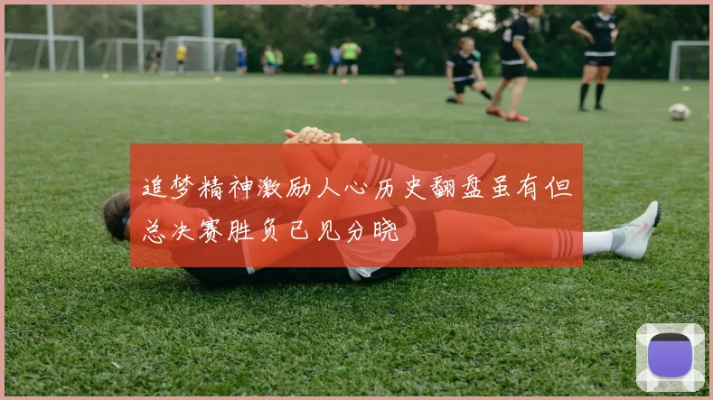 追梦精神激励人心历史翻盘虽有但总决赛胜负已见分晓