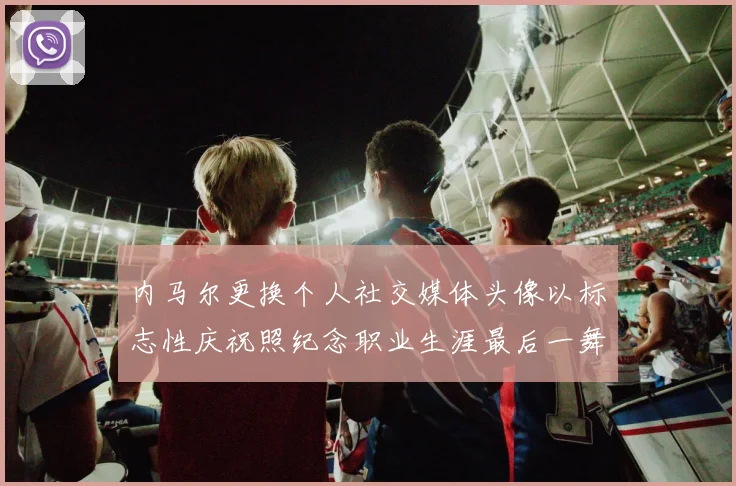 内马尔更换个人社交媒体头像以标志性庆祝照纪念职业生涯最后一舞