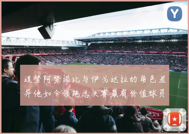 追梦阿努诺比与伊戈达拉的角色差异他如今领跑总决赛最有价值球员