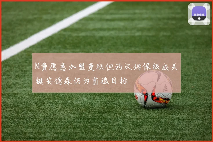 M费愿意加盟曼联但西汉姆保级成关键安德森仍为首选目标
