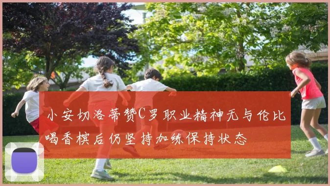 小安切洛蒂赞C罗职业精神无与伦比喝香槟后仍坚持加练保持状态