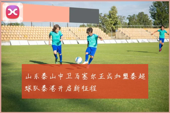 山东泰山中卫马塞尔正式加盟泰超球队泰港开启新征程