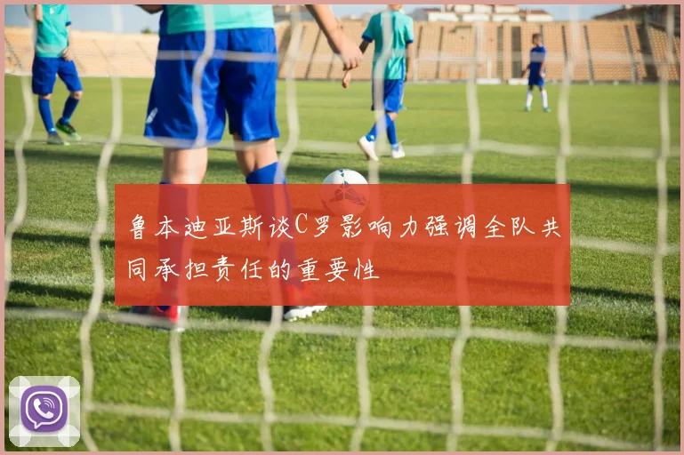 鲁本迪亚斯谈C罗影响力强调全队共同承担责任的重要性