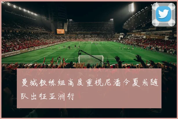 曼城教练组高度重视尼潘今夏或随队出征亚洲行