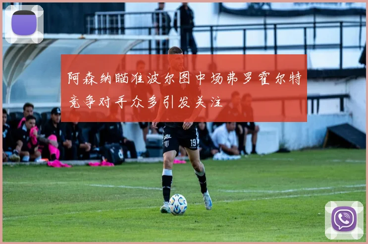 阿森纳瞄准波尔图中场弗罗霍尔特竞争对手众多引发关注