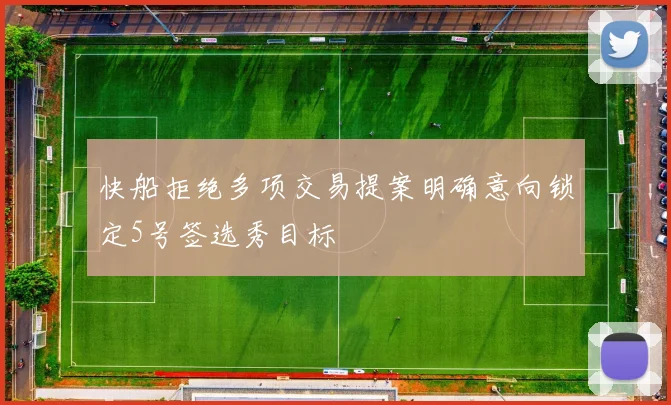 快船拒绝多项交易提案明确意向锁定5号签选秀目标
