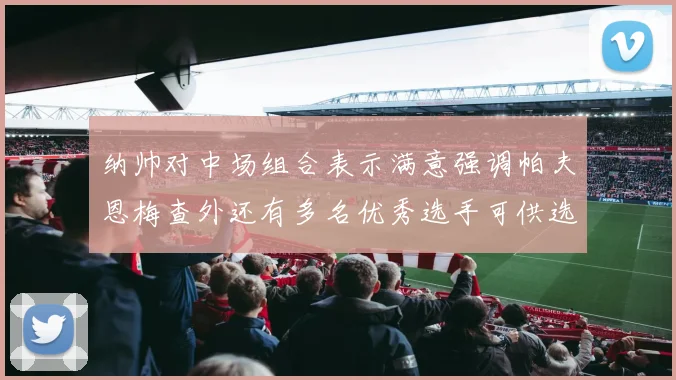 纳帅对中场组合表示满意强调帕夫恩梅查外还有多名优秀选手可供选择