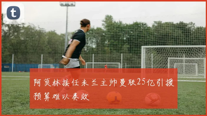 阿莫林接任米兰主帅曼联25亿引援预算难以奏效