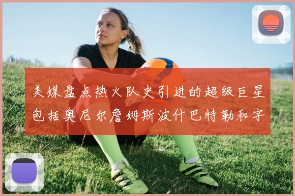 美媒盘点热火队史引进的超级巨星包括奥尼尔詹姆斯波什巴特勒和字母哥
