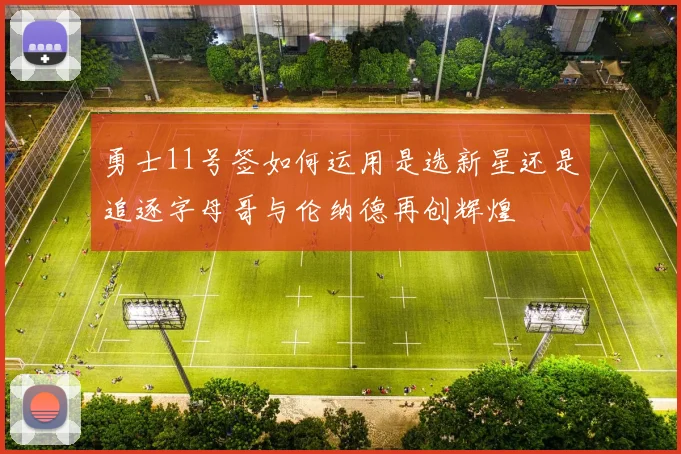 勇士11号签如何运用是选新星还是追逐字母哥与伦纳德再创辉煌