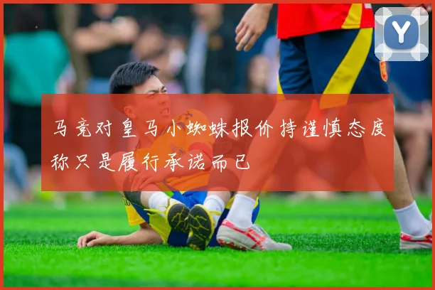 马竞对皇马小蜘蛛报价持谨慎态度称只是履行承诺而已